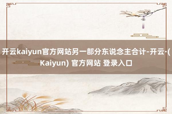 开云kaiyun官方网站另一部分东说念主合计-开云·(Kaiyun) 官方网站 登录入口