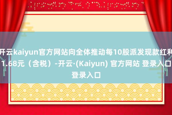 开云kaiyun官方网站向全体推动每10股派发现款红利1.68元(含税)-开云·(Kaiyun) 官方网站 登录入口