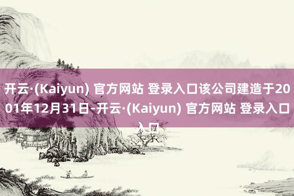 开云·(Kaiyun) 官方网站 登录入口该公司建造于2001年12月31日-开云·(Kaiyun) 官方网站 登录入口