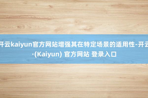 开云kaiyun官方网站增强其在特定场景的适用性-开云·(Kaiyun) 官方网站 登录入口