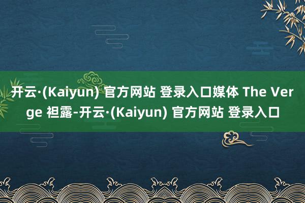 开云·(Kaiyun) 官方网站 登录入口媒体 The Verge 袒露-开云·(Kaiyun) 官方网站 登录入口