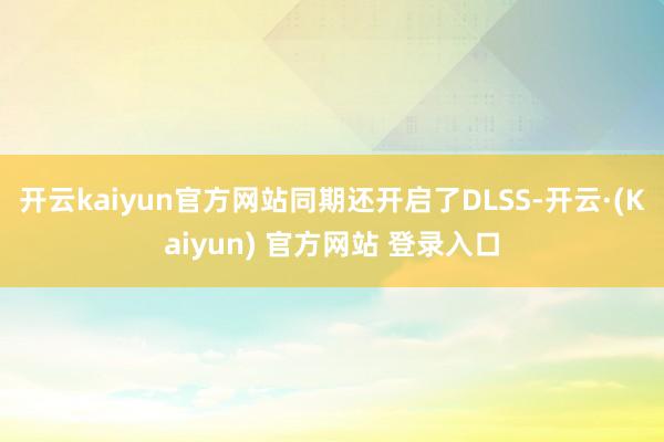 开云kaiyun官方网站同期还开启了DLSS-开云·(Kaiyun) 官方网站 登录入口