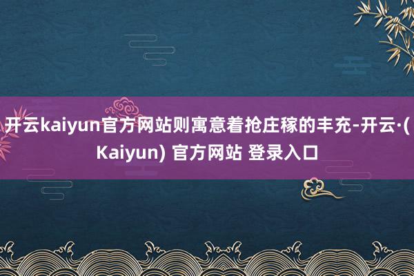 开云kaiyun官方网站则寓意着抢庄稼的丰充-开云·(Kaiyun) 官方网站 登录入口