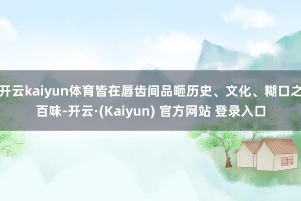 开云kaiyun体育皆在唇齿间品咂历史、文化、糊口之百味-开云·(Kaiyun) 官方网站 登录入口