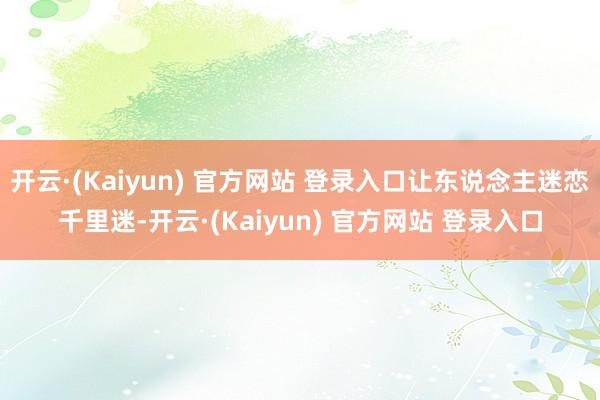 开云·(Kaiyun) 官方网站 登录入口让东说念主迷恋千里迷-开云·(Kaiyun) 官方网站 登录入口