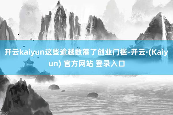 开云kaiyun这些逾越数落了创业门槛-开云·(Kaiyun) 官方网站 登录入口