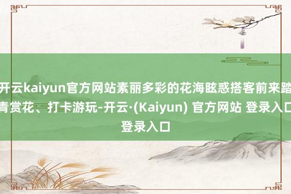开云kaiyun官方网站素丽多彩的花海眩惑搭客前来踏青赏花、打卡游玩-开云·(Kaiyun) 官方网站 登录入口