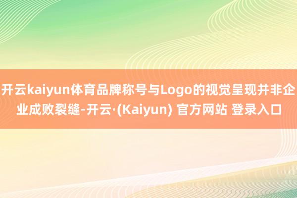 开云kaiyun体育品牌称号与Logo的视觉呈现并非企业成败裂缝-开云·(Kaiyun) 官方网站 登录入口
