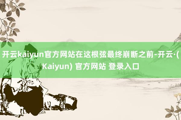 开云kaiyun官方网站在这根弦最终崩断之前-开云·(Kaiyun) 官方网站 登录入口