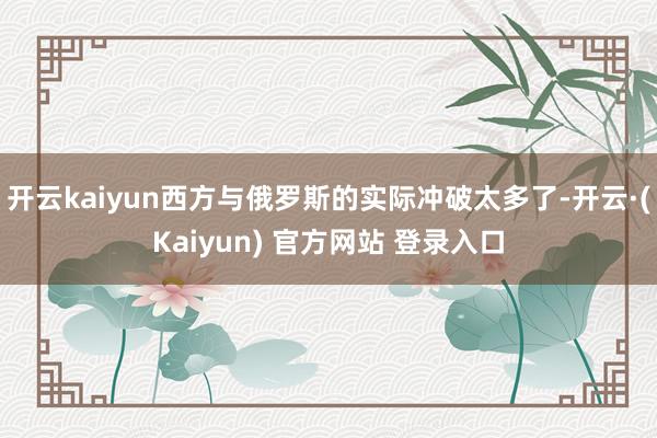 开云kaiyun西方与俄罗斯的实际冲破太多了-开云·(Kaiyun) 官方网站 登录入口