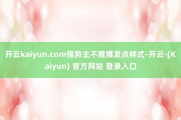 开云kaiyun.com强势主不雅爆发点样式-开云·(Kaiyun) 官方网站 登录入口