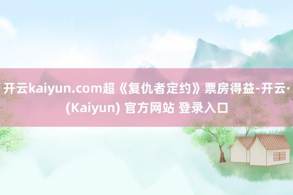 开云kaiyun.com超《复仇者定约》票房得益-开云·(Kaiyun) 官方网站 登录入口