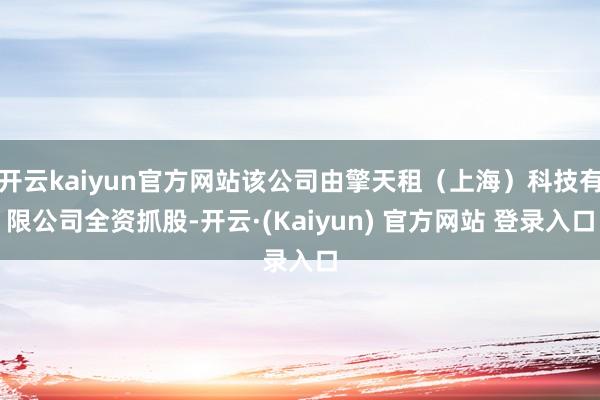 开云kaiyun官方网站该公司由擎天租（上海）科技有限公司全资抓股-开云·(Kaiyun) 官方网站 登录入口