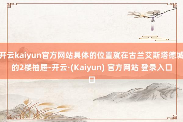 开云kaiyun官方网站具体的位置就在古兰艾斯塔德城的2楼抽屉-开云·(Kaiyun) 官方网站 登录入口