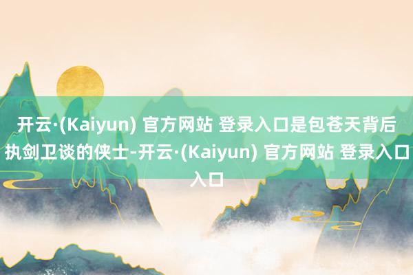 开云·(Kaiyun) 官方网站 登录入口是包苍天背后执剑卫谈的侠士-开云·(Kaiyun) 官方网站 登录入口