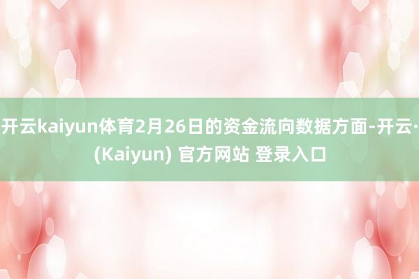 开云kaiyun体育2月26日的资金流向数据方面-开云·(Kaiyun) 官方网站 登录入口