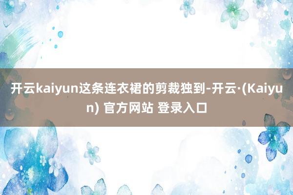 开云kaiyun这条连衣裙的剪裁独到-开云·(Kaiyun) 官方网站 登录入口