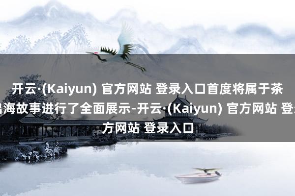 开云·(Kaiyun) 官方网站 登录入口首度将属于茶饮的出海故事进行了全面展示-开云·(Kaiyun) 官方网站 登录入口