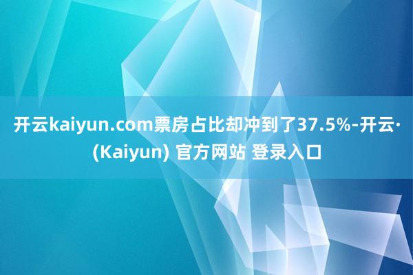 开云kaiyun.com票房占比却冲到了37.5%-开云·(Kaiyun) 官方网站 登录入口