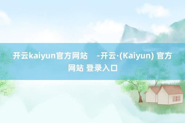 开云kaiyun官方网站    -开云·(Kaiyun) 官方网站 登录入口