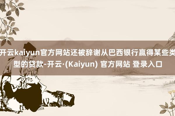 开云kaiyun官方网站还被辞谢从巴西银行赢得某些类型的贷款-开云·(Kaiyun) 官方网站 登录入口