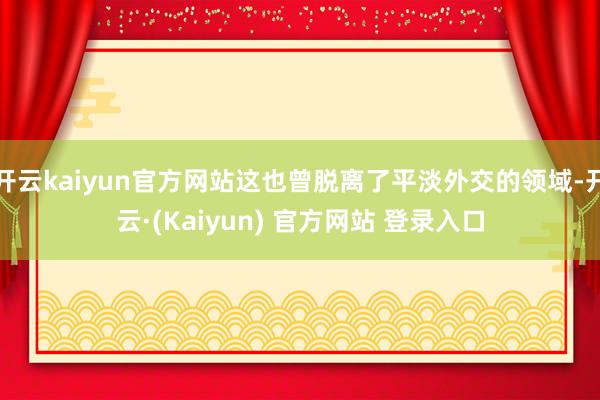 开云kaiyun官方网站这也曾脱离了平淡外交的领域-开云·(Kaiyun) 官方网站 登录入口