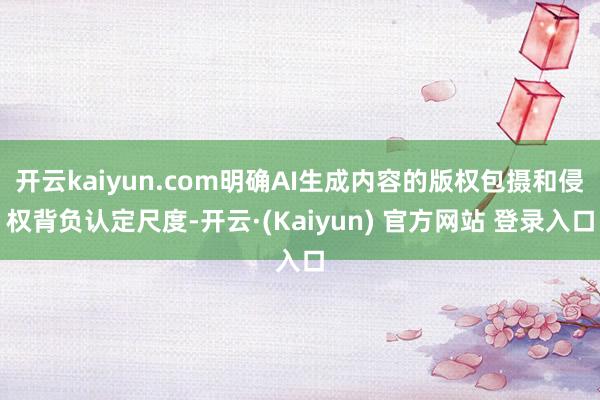 开云kaiyun.com明确AI生成内容的版权包摄和侵权背负认定尺度-开云·(Kaiyun) 官方网站 登录入口