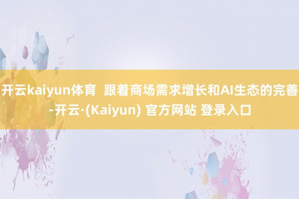 开云kaiyun体育  跟着商场需求增长和AI生态的完善-开云·(Kaiyun) 官方网站 登录入口