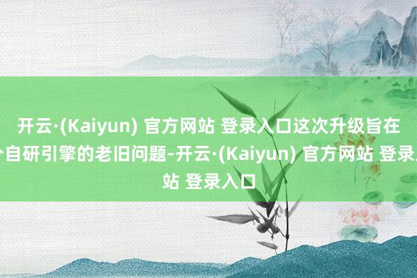 开云·(Kaiyun) 官方网站 登录入口这次升级旨在处分自研引擎的老旧问题-开云·(Kaiyun) 官方网站 登录入口