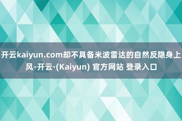 开云kaiyun.com却不具备米波雷达的自然反隐身上风-开云·(Kaiyun) 官方网站 登录入口