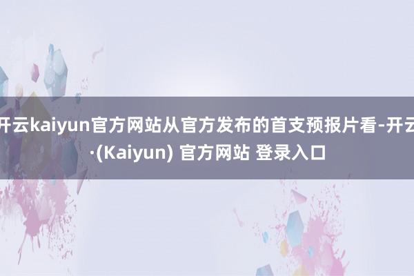 开云kaiyun官方网站从官方发布的首支预报片看-开云·(Kaiyun) 官方网站 登录入口