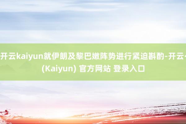 开云kaiyun就伊朗及黎巴嫩阵势进行紧迫斟酌-开云·(Kaiyun) 官方网站 登录入口