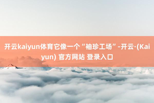 开云kaiyun体育它像一个“袖珍工场”-开云·(Kaiyun) 官方网站 登录入口