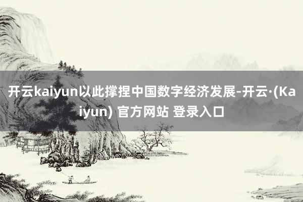 开云kaiyun以此撑捏中国数字经济发展-开云·(Kaiyun) 官方网站 登录入口