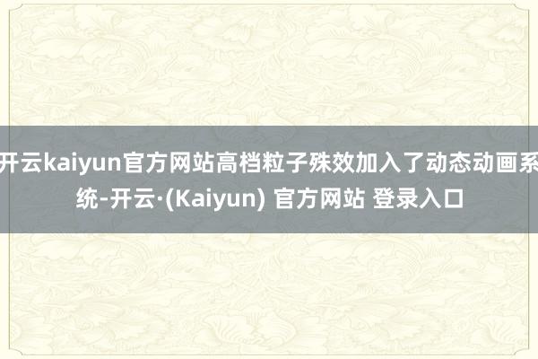 开云kaiyun官方网站高档粒子殊效加入了动态动画系统-开云·(Kaiyun) 官方网站 登录入口