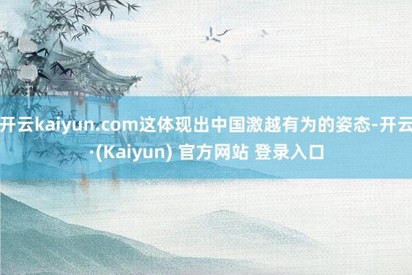 开云kaiyun.com这体现出中国激越有为的姿态-开云·(Kaiyun) 官方网站 登录入口