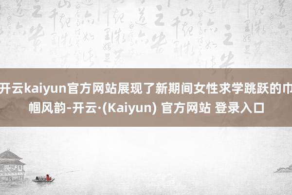 开云kaiyun官方网站展现了新期间女性求学跳跃的巾帼风韵-开云·(Kaiyun) 官方网站 登录入口
