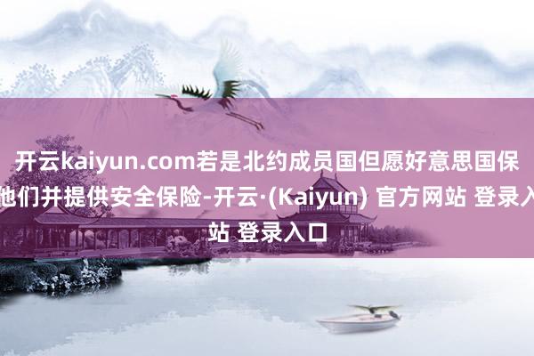开云kaiyun.com若是北约成员国但愿好意思国保护他们并提供安全保险-开云·(Kaiyun) 官方网站 登录入口