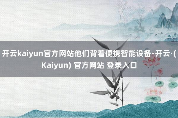 开云kaiyun官方网站他们背着便携智能设备-开云·(Kaiyun) 官方网站 登录入口