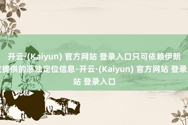开云·(Kaiyun) 官方网站 登录入口只可依赖伊朗盟友提供的恶浊定位信息-开云·(Kaiyun) 官方网站 登录入口
