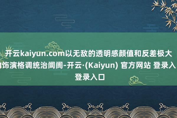 开云kaiyun.com以无敌的透明感颜值和反差极大的饰演格调统治阛阓-开云·(Kaiyun) 官方网站 登录入口