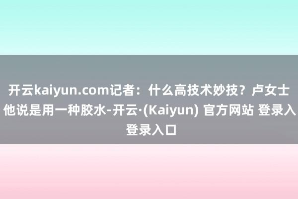 开云kaiyun.com记者：什么高技术妙技？卢女士：他说是用一种胶水-开云·(Kaiyun) 官方网站 登录入口