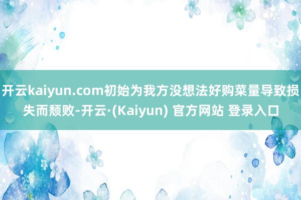 开云kaiyun.com初始为我方没想法好购菜量导致损失而颓败-开云·(Kaiyun) 官方网站 登录入口