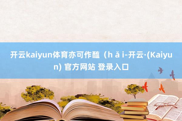 开云kaiyun体育亦可作醢（h ǎ i-开云·(Kaiyun) 官方网站 登录入口