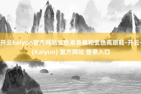 开云kaiyun官方网站玄色紧身裤和玄色高跟鞋-开云·(Kaiyun) 官方网站 登录入口
