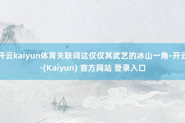 开云kaiyun体育关联词这仅仅其武艺的冰山一角-开云·(Kaiyun) 官方网站 登录入口