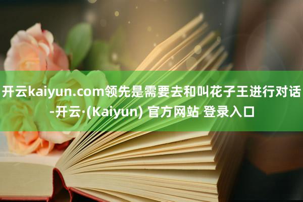 开云kaiyun.com领先是需要去和叫花子王进行对话-开云·(Kaiyun) 官方网站 登录入口