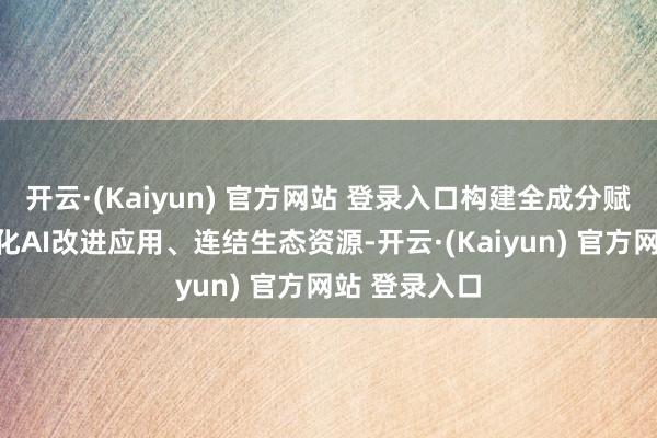 开云·(Kaiyun) 官方网站 登录入口构建全成分赋能体系、孵化AI改进应用、连结生态资源-开云·(Kaiyun) 官方网站 登录入口
