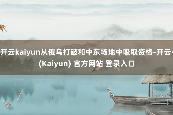 开云kaiyun从俄乌打破和中东场地中吸取资格-开云·(Kaiyun) 官方网站 登录入口
