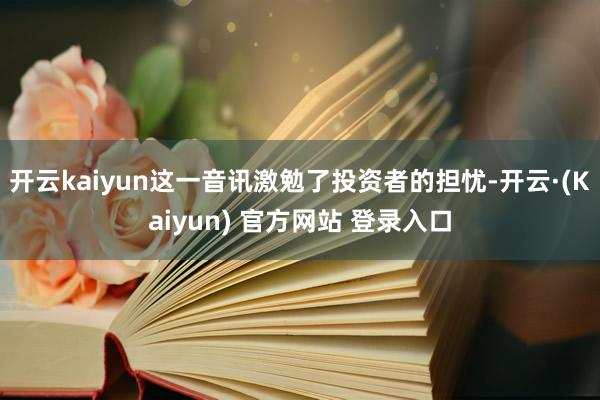 开云kaiyun这一音讯激勉了投资者的担忧-开云·(Kaiyun) 官方网站 登录入口
